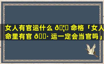 女人有官运什么 🦅 命格「女人命里有官 🕷 运一定会当官吗」